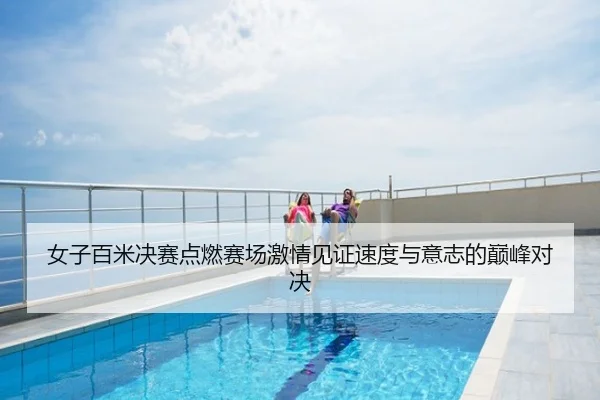 女子百米决赛点燃赛场激情见证速度与意志的巅峰对决