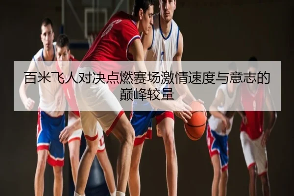 百米飞人对决点燃赛场激情速度与意志的巅峰较量