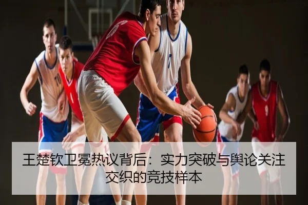 王楚钦卫冕热议背后：实力突破与舆论关注交织的竞技样本