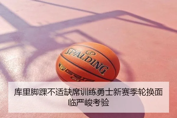 库里脚踝不适缺席训练勇士新赛季轮换面临严峻考验