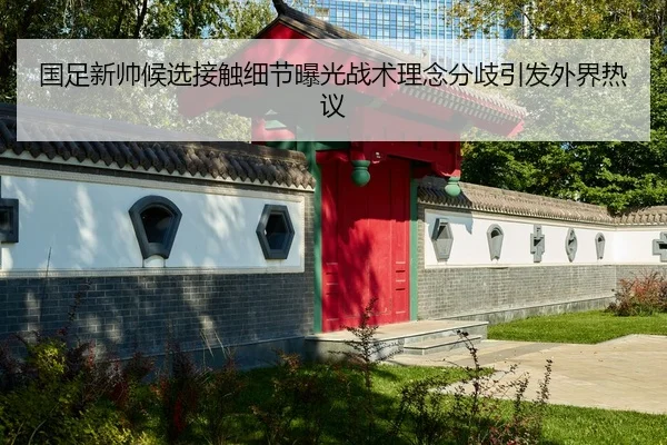 国足新帅候选接触细节曝光战术理念分歧引发外界热议