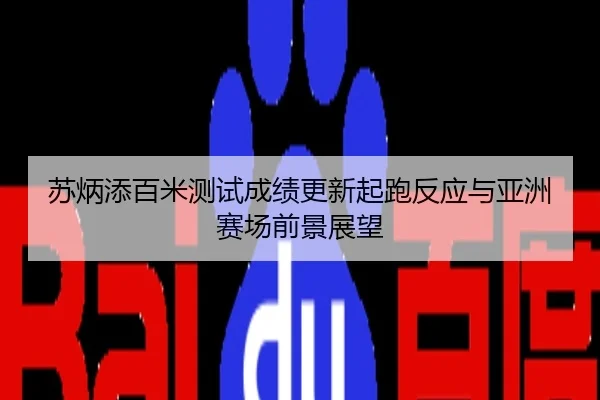 苏炳添百米测试成绩更新起跑反应与亚洲赛场前景展望