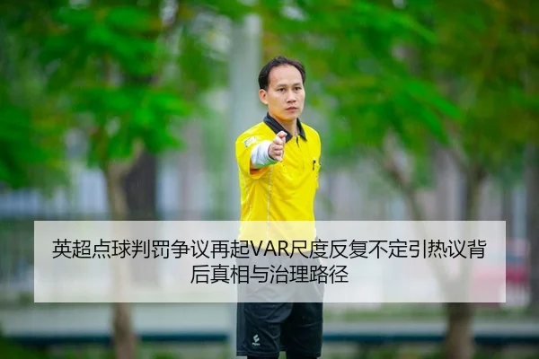 英超点球判罚争议再起VAR尺度反复不定引热议背后真相与治理路径