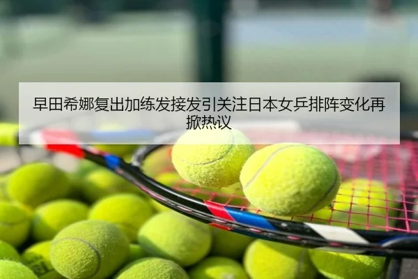 早田希娜复出加练发接发引关注日本女乒排阵变化再掀热议