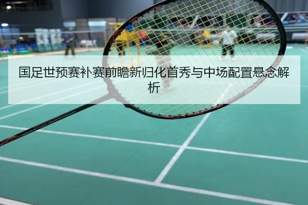 国足世预赛补赛前瞻新归化首秀与中场配置悬念解析