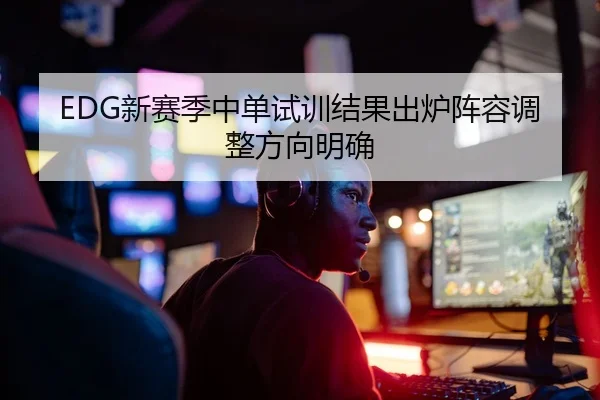 EDG新赛季中单试训结果出炉阵容调整方向明确