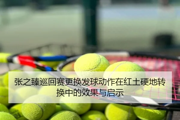 张之臻巡回赛更换发球动作在红土硬地转换中的效果与启示