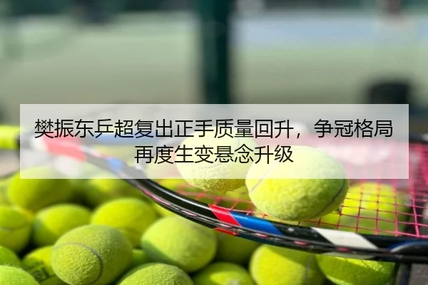 樊振东乒超复出正手质量回升，争冠格局再度生变悬念升级